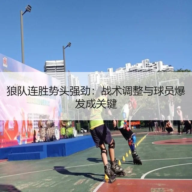 狼队连胜势头强劲：战术调整与球员爆发成关键