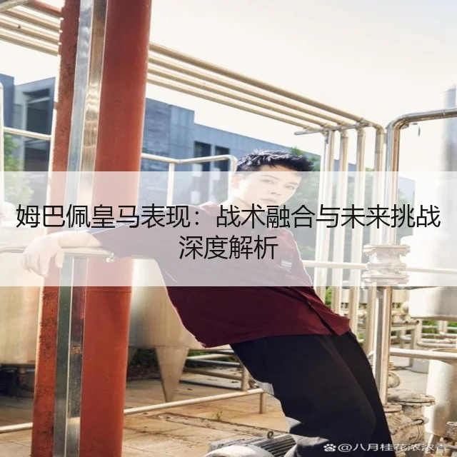 姆巴佩皇马表现：战术融合与未来挑战深度解析