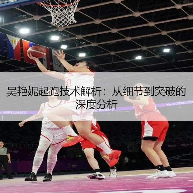 吴艳妮起跑技术解析：从细节到突破的深度分析